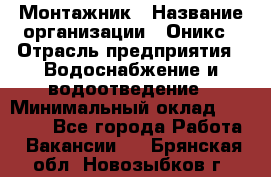 Монтажник › Название организации ­ Оникс › Отрасль предприятия ­ Водоснабжение и водоотведение › Минимальный оклад ­ 60 000 - Все города Работа » Вакансии   . Брянская обл.,Новозыбков г.